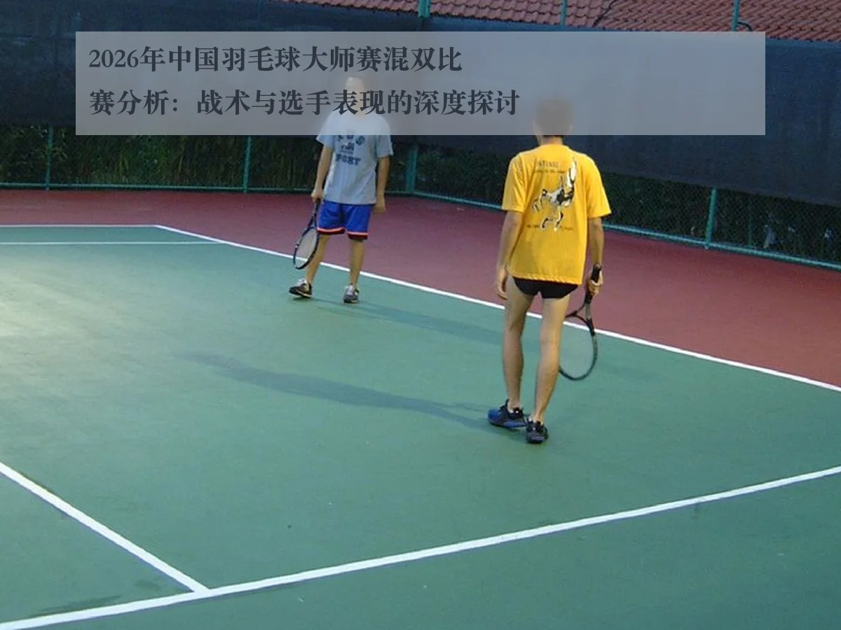 2026年中国羽毛球大师赛混双比赛分析:战术与选手表现的深度探讨